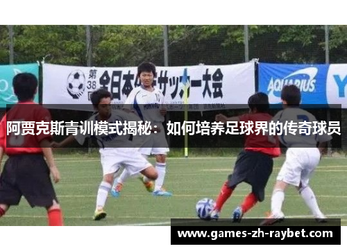 阿贾克斯青训模式揭秘：如何培养足球界的传奇球员