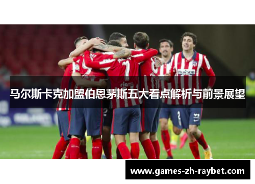 马尔斯卡克加盟伯恩茅斯五大看点解析与前景展望